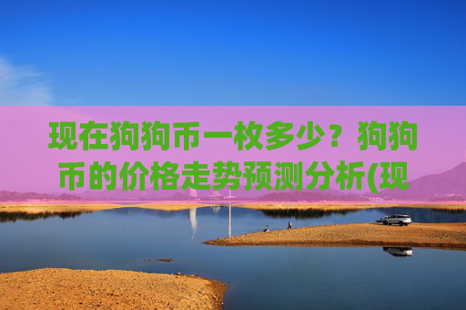 现在狗狗币一枚多少?狗狗币的价格走势预测分析(现价2.2415元)