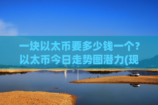 一块以太币要多少钱一个?以太币今日走势图潜力(现价24070.76元)