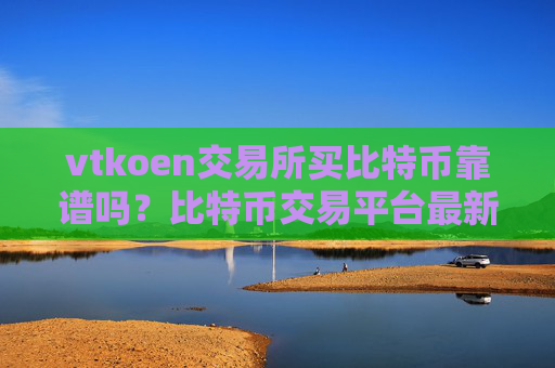 vtkoen交易所买比特币靠谱吗？比特币交易平台最新消息