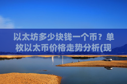 以太坊多少块钱一个币?单枚以太币价格走势分析(现价24718.81元)