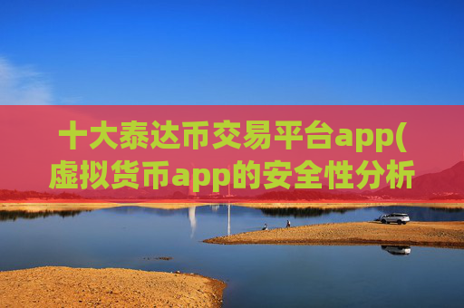 十大泰达币交易平台app(虚拟货币app的安全性分析)