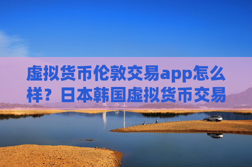 虚拟货币伦敦交易app怎么样?日本韩国虚拟货币交易软件下载