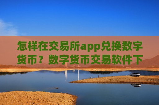 怎样在交易所app兑换数字货币?数字货币交易软件下载推荐码