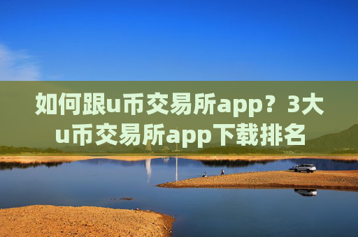 如何跟u币交易所app?3大u币交易所app下载排名