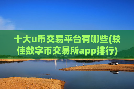 十大u币交易平台有哪些(较佳数字币交易所app排行)