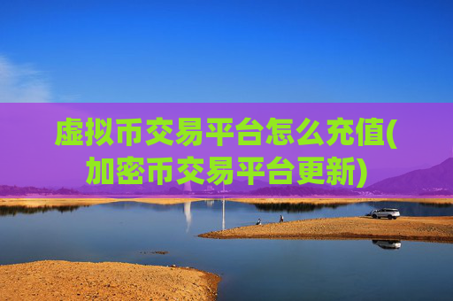 虚拟币交易平台怎么充值(加密币交易平台更新)
