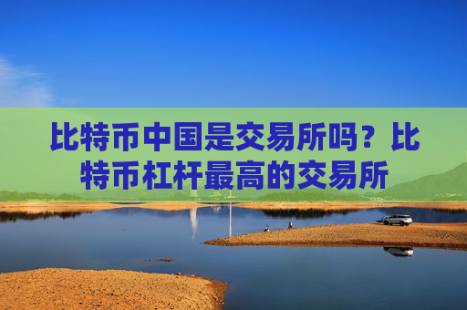 比特币中国是交易所吗?比特币杠杆最高的交易所