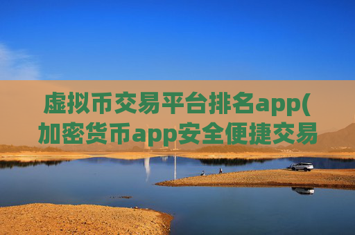 虚拟币交易平台排名app(加密货币app安全便捷交易)
