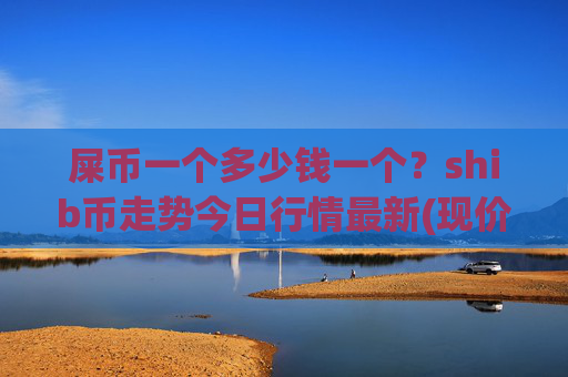 屎币一个多少钱一个?shib币走势今日行情最新(现价0.00014806元)