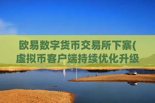 欧易数字货币交易所下寨(虚拟币客户端持续优化升级)