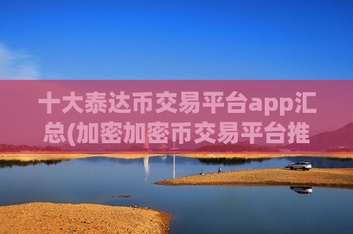 十大泰达币交易平台app汇总(加密加密币交易平台推荐)