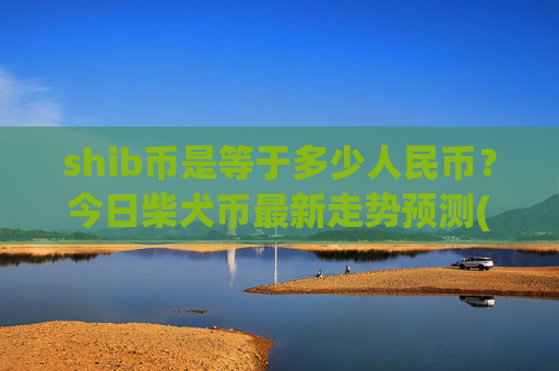 shib币是等于多少人民币?今日柴犬币最新走势预测(现价0.00014849元)