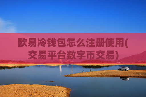 欧易冷钱包怎么注册使用(交易平台数字币交易)