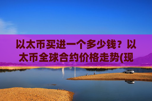 以太币买进一个多少钱?以太币全球合约价格走势(现价24285.95元)