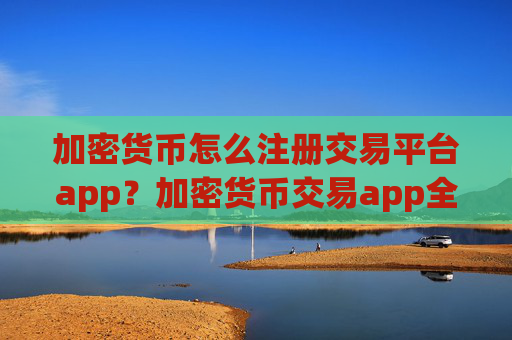 加密货币怎么注册交易平台app?加密货币交易app全指南