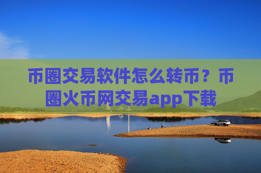 币圈交易软件怎么转币?币圈火币网交易app下载