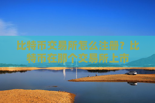 比特币交易所怎么注册？比特币在那个交易所上市