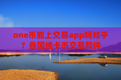 one币能上交易app吗知乎?各国维卡币交易软件