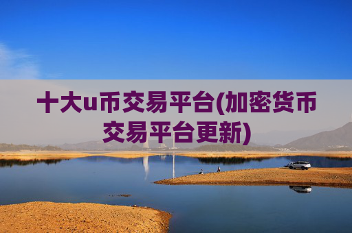 十大u币交易平台(加密货币交易平台更新)