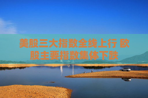 美股三大指数全线上行 欧股主要指数集体下跌