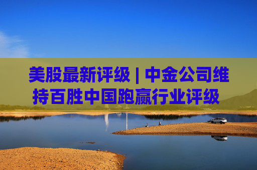 美股最新评级 | 中金公司维持百胜中国跑赢行业评级 目标价61美元