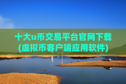 十大u币交易平台官网下载(虚拟币客户端应用软件)