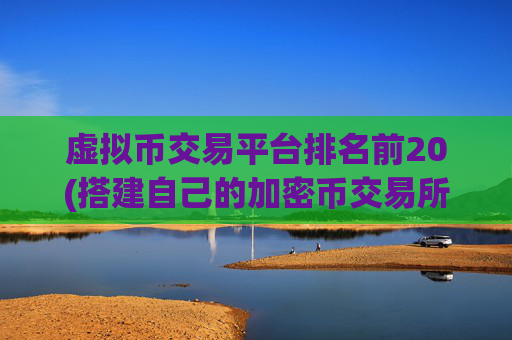 虚拟币交易平台排名前20(搭建自己的加密币交易所)