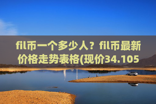 fil币一个多少人？fil币最新价格走势表格(现价34.1059元)