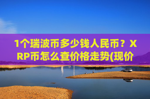 1个瑞波币多少钱人民币?XRP币怎么查价格走势(现价15.6013元)
