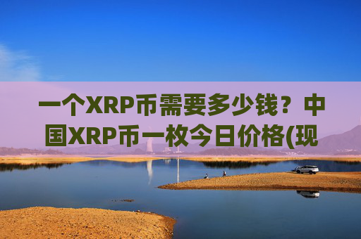 一个XRP币需要多少钱?中国XRP币一枚今日价格(现价15.722元)