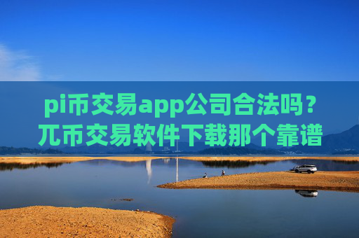 pi币交易app公司合法吗?兀币交易软件下载那个靠谱