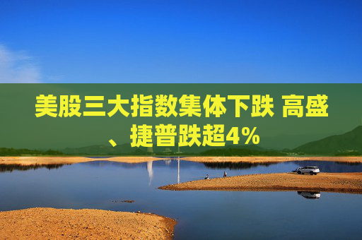 美股三大指数集体下跌 高盛、捷普跌超4%