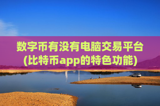 数字币有没有电脑交易平台(比特币app的特色功能)