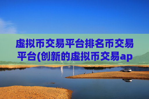 虚拟币交易平台排名币交易平台(创新的虚拟币交易app)