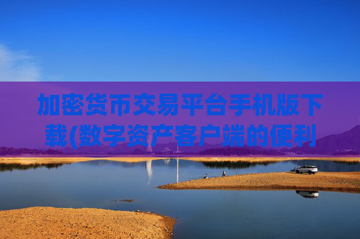 加密货币交易平台手机版下载(数字资产客户端的便利性)