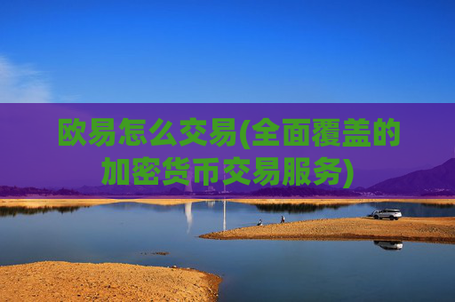 欧易怎么交易(全面覆盖的加密货币交易服务)