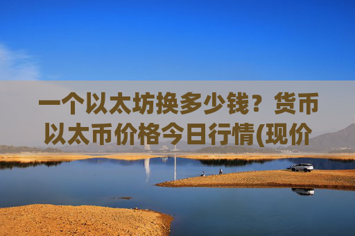 一个以太坊换多少钱？货币以太币价格今日行情(现价24005.74元)