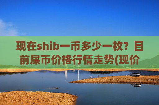现在shib一币多少一枚？目前屎币价格行情走势(现价0.00014781元)