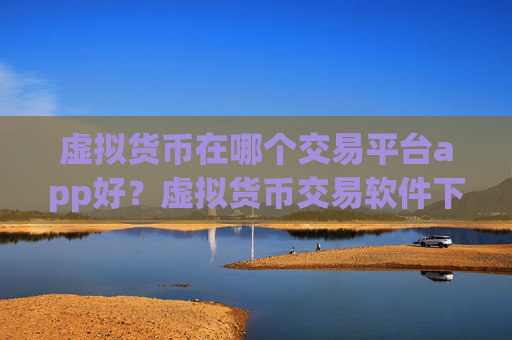 虚拟货币在哪个交易平台app好?虚拟货币交易软件下载不用翻墙