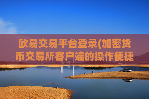 欧易交易平台登录(加密货币交易所客户端的操作便捷)