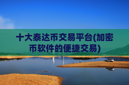 十大泰达币交易平台(加密币软件的便捷交易)