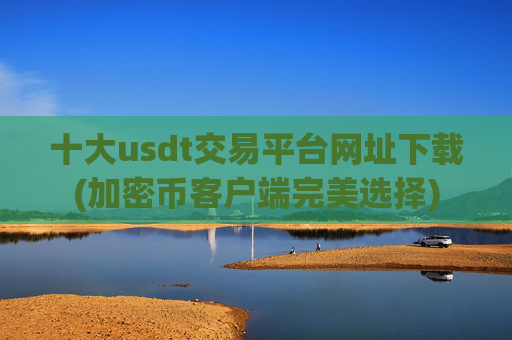 十大usdt交易平台网址下载(加密币客户端完美选择)