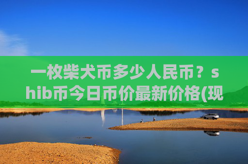 一枚柴犬币多少人民币?shib币今日币价最新价格(现价0.00014864元)