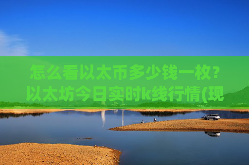 怎么看以太币多少钱一枚?以太坊今日实时k线行情(现价24407.88元)