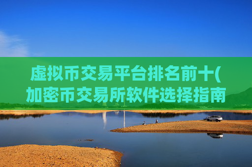 虚拟币交易平台排名前十(加密币交易所软件选择指南)