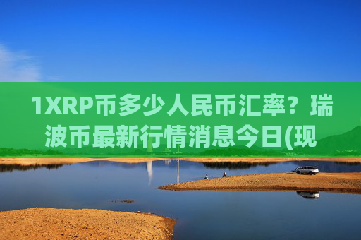 1XRP币多少人民币汇率？瑞波币最新行情消息今日(现价15.8666元)