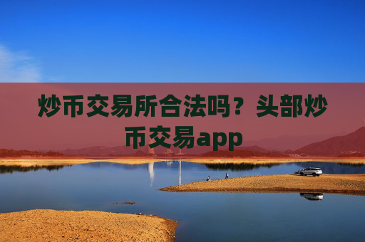 炒币交易所合法吗？头部炒币交易app