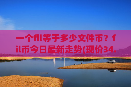 一个fil等于多少文件币？fil币今日最新走势(现价34.6159元)