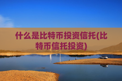 什么是比特币投资信托(比特币信托投资)