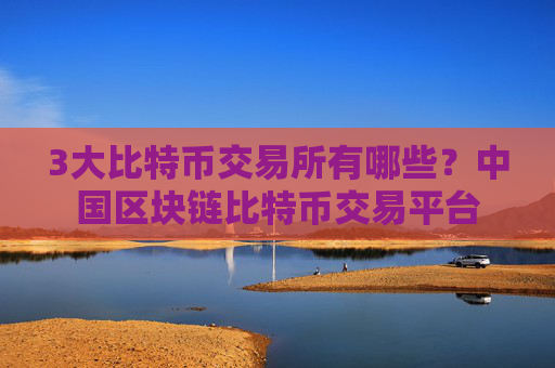 3大比特币交易所有哪些？中国区块链比特币交易平台